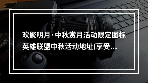 欢聚明月·中秋赏月活动限定图标英雄联盟中秋活动地址(享受中秋佳节乐趣)