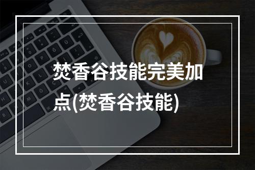 焚香谷技能完美加点(焚香谷技能)