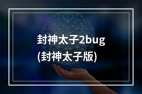 封神太子2bug(封神太子版)