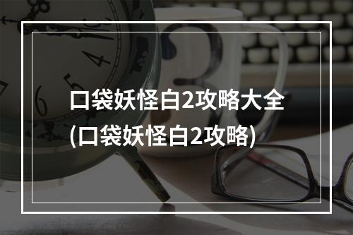 口袋妖怪白2攻略大全(口袋妖怪白2攻略)