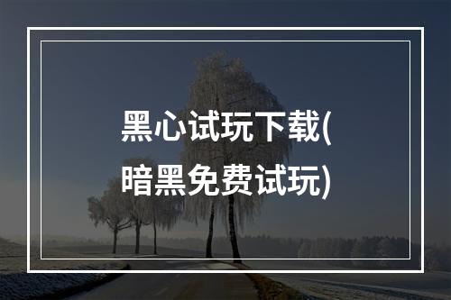 黑心试玩下载(暗黑免费试玩)