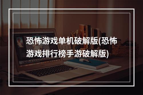 恐怖游戏单机破解版(恐怖游戏排行榜手游破解版)