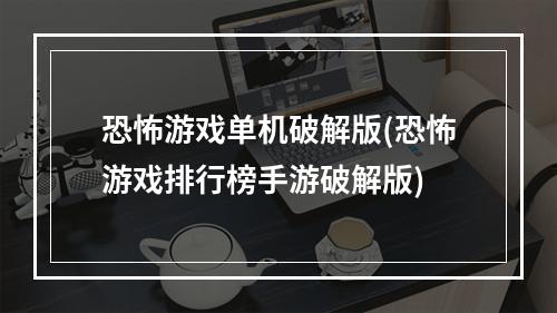 恐怖游戏单机破解版(恐怖游戏排行榜手游破解版)