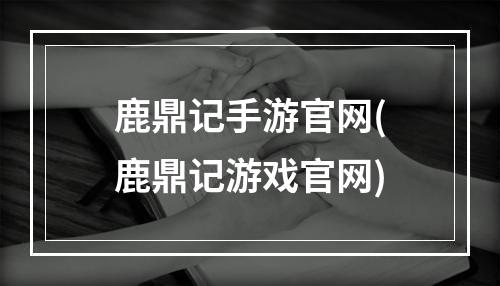 鹿鼎记手游官网(鹿鼎记游戏官网)