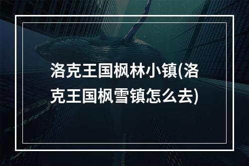 洛克王国枫林小镇(洛克王国枫雪镇怎么去)