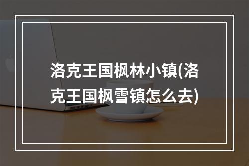 洛克王国枫林小镇(洛克王国枫雪镇怎么去)