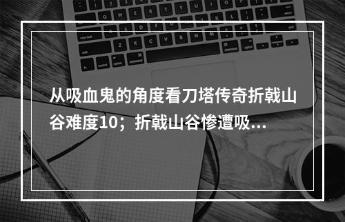 从吸血鬼的角度看刀塔传奇折戟山谷难度10；折戟山谷惨遭吸血鬼入侵，如何抵御？