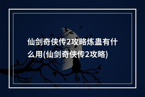 仙剑奇侠传2攻略炼蛊有什么用(仙剑奇侠传2攻略)