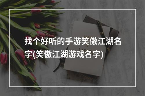 找个好听的手游笑傲江湖名字(笑傲江湖游戏名字)