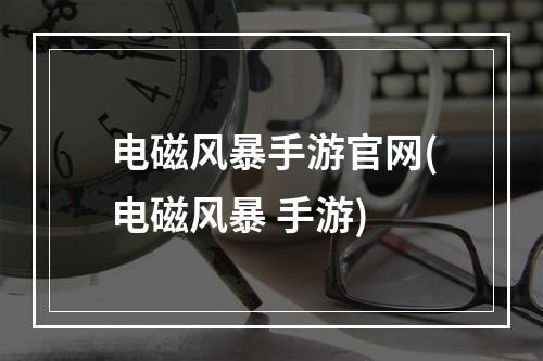 电磁风暴手游官网(电磁风暴 手游)