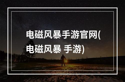 电磁风暴手游官网(电磁风暴 手游)