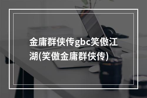 金庸群侠传gbc笑傲江湖(笑傲金庸群侠传)