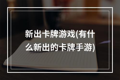 新出卡牌游戏(有什么新出的卡牌手游)