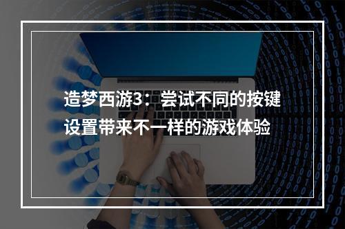 造梦西游3：尝试不同的按键设置带来不一样的游戏体验