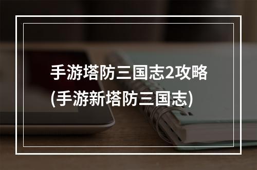 手游塔防三国志2攻略(手游新塔防三国志)