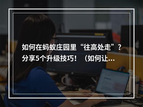 如何在蚂蚁庄园里“往高处走”？分享5个升级技巧！（如何让水往高处流打造一流游戏技巧）