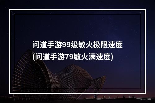 问道手游99级敏火极限速度(问道手游79敏火满速度)