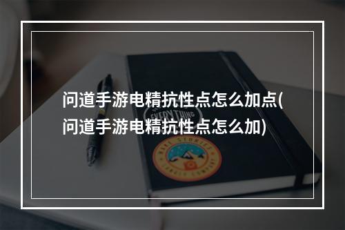 问道手游电精抗性点怎么加点(问道手游电精抗性点怎么加)