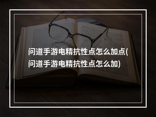 问道手游电精抗性点怎么加点(问道手游电精抗性点怎么加)