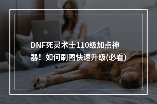 DNF死灵术士110级加点神器！如何刷图快速升级(必看)