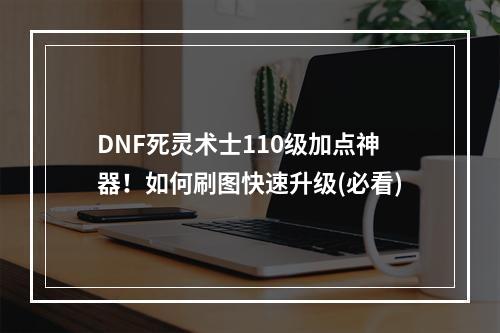 DNF死灵术士110级加点神器！如何刷图快速升级(必看)