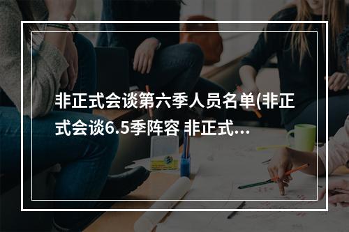 非正式会谈第六季人员名单(非正式会谈6.5季阵容 非正式会谈6.5季嘉宾是谁)