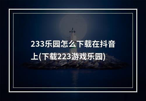 233乐园怎么下载在抖音上(下载223游戏乐园)