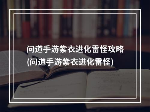 问道手游紫衣进化雷怪攻略(问道手游紫衣进化雷怪)