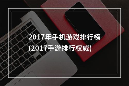 2017年手机游戏排行榜(2017手游排行权威)