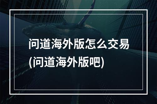 问道海外版怎么交易(问道海外版吧)