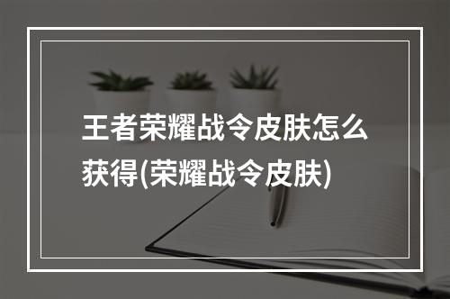 王者荣耀战令皮肤怎么获得(荣耀战令皮肤)