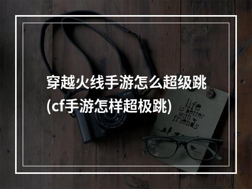 穿越火线手游怎么超级跳(cf手游怎样超极跳)