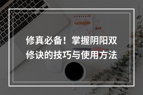 修真必备！掌握阴阳双修诀的技巧与使用方法