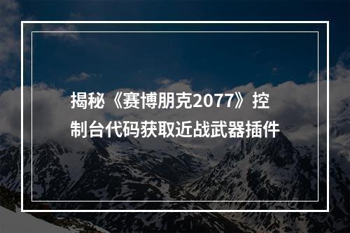 揭秘《赛博朋克2077》控制台代码获取近战武器插件