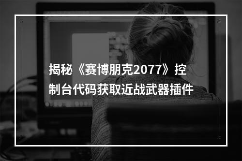 揭秘《赛博朋克2077》控制台代码获取近战武器插件