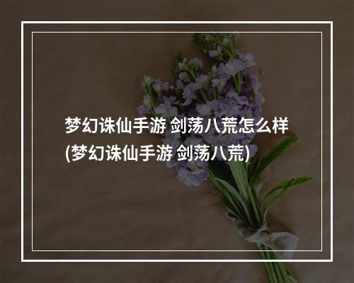 梦幻诛仙手游 剑荡八荒怎么样(梦幻诛仙手游 剑荡八荒)