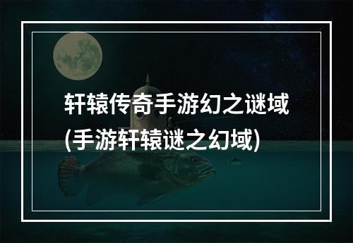 轩辕传奇手游幻之谜域(手游轩辕谜之幻域)