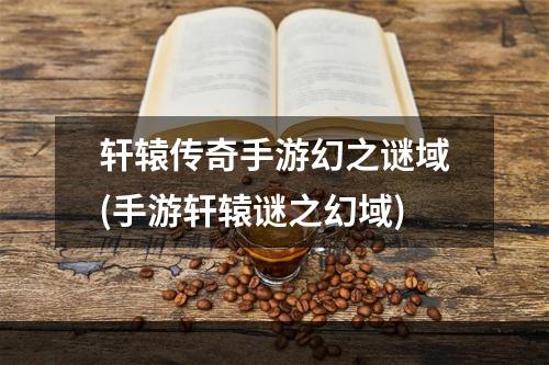 轩辕传奇手游幻之谜域(手游轩辕谜之幻域)