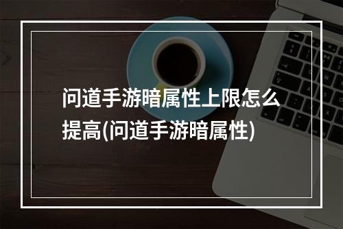 问道手游暗属性上限怎么提高(问道手游暗属性)