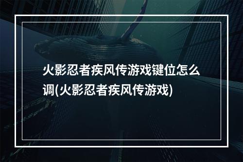 火影忍者疾风传游戏键位怎么调(火影忍者疾风传游戏)