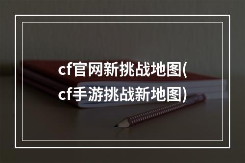 cf官网新挑战地图(cf手游挑战新地图)