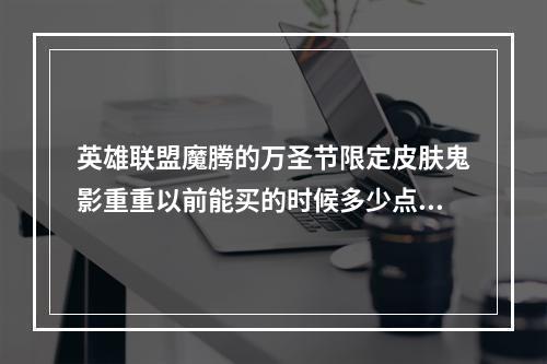 英雄联盟魔腾的万圣节限定皮肤鬼影重重以前能买的时候多少点券？(英雄联盟万圣节皮肤)