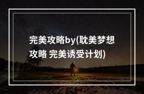 完美攻略by(耽美梦想攻略 完美诱受计划)