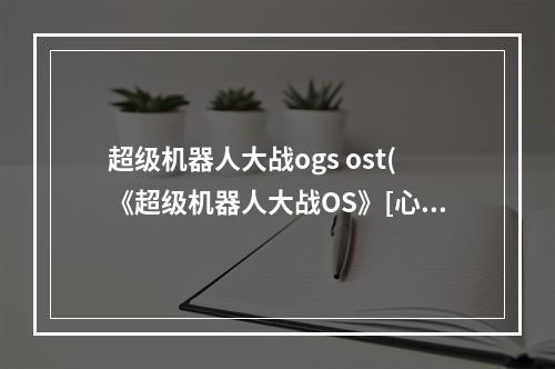 超级机器人大战ogs ost(《超级机器人大战OS》[心得]这几个方法学起来,包你Os轻 )