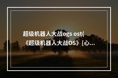 超级机器人大战ogs ost(《超级机器人大战OS》[心得]这几个方法学起来,包你Os轻 )