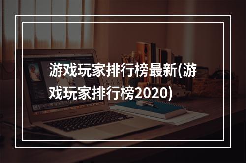 游戏玩家排行榜最新(游戏玩家排行榜2020)