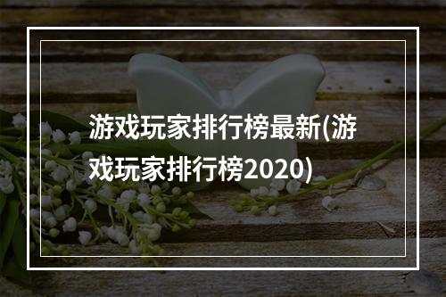 游戏玩家排行榜最新(游戏玩家排行榜2020)