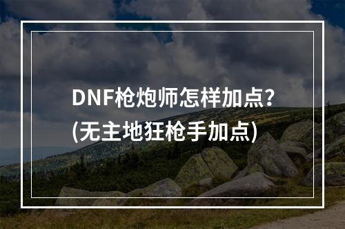 DNF枪炮师怎样加点？(无主地狂枪手加点)