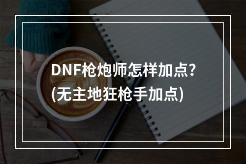 DNF枪炮师怎样加点？(无主地狂枪手加点)