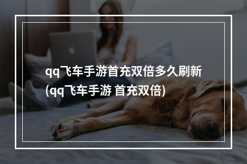 qq飞车手游首充双倍多久刷新(qq飞车手游 首充双倍)